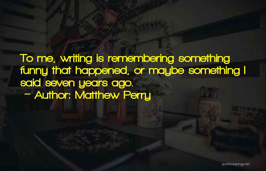 Matthew Perry Quotes: To Me, Writing Is Remembering Something Funny That Happened, Or Maybe Something I Said Seven Years Ago.