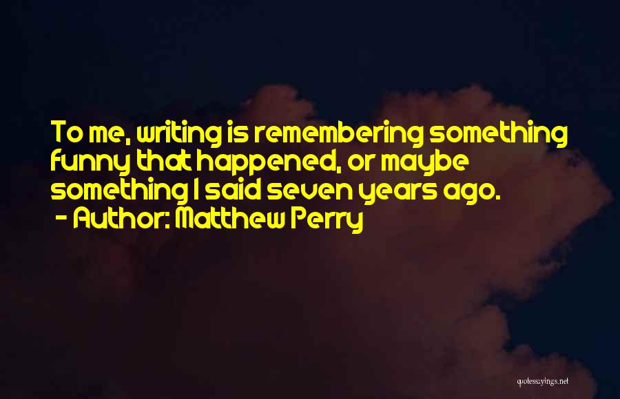 Matthew Perry Quotes: To Me, Writing Is Remembering Something Funny That Happened, Or Maybe Something I Said Seven Years Ago.