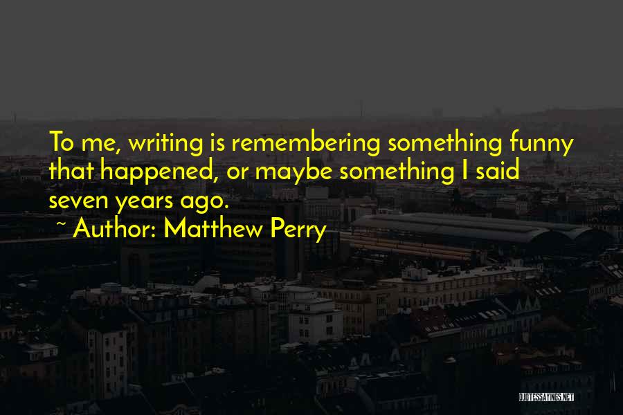 Matthew Perry Quotes: To Me, Writing Is Remembering Something Funny That Happened, Or Maybe Something I Said Seven Years Ago.