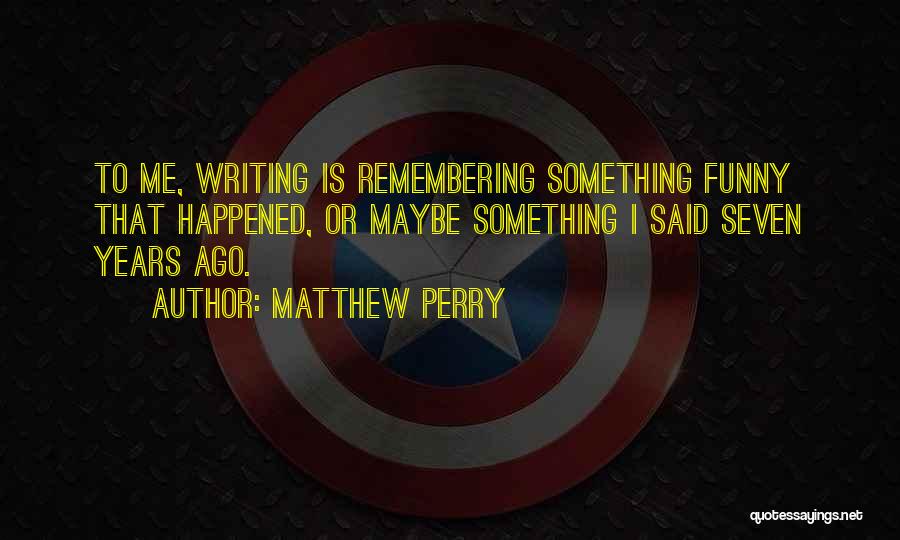 Matthew Perry Quotes: To Me, Writing Is Remembering Something Funny That Happened, Or Maybe Something I Said Seven Years Ago.