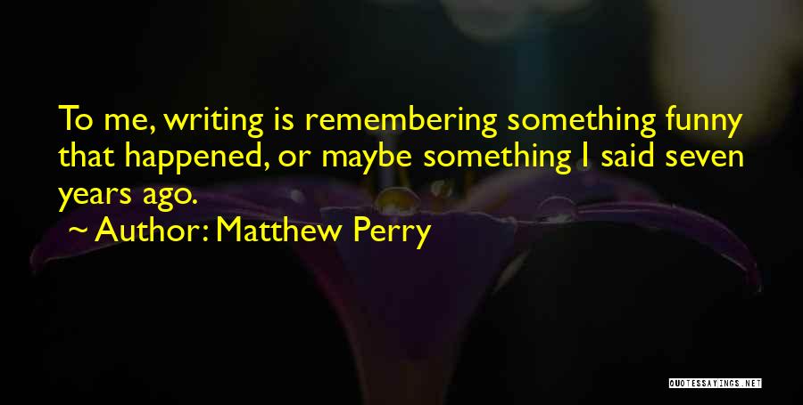 Matthew Perry Quotes: To Me, Writing Is Remembering Something Funny That Happened, Or Maybe Something I Said Seven Years Ago.