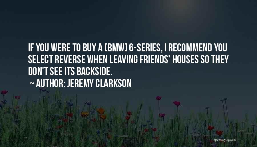 Jeremy Clarkson Quotes: If You Were To Buy A [bmw] 6-series, I Recommend You Select Reverse When Leaving Friends' Houses So They Don't