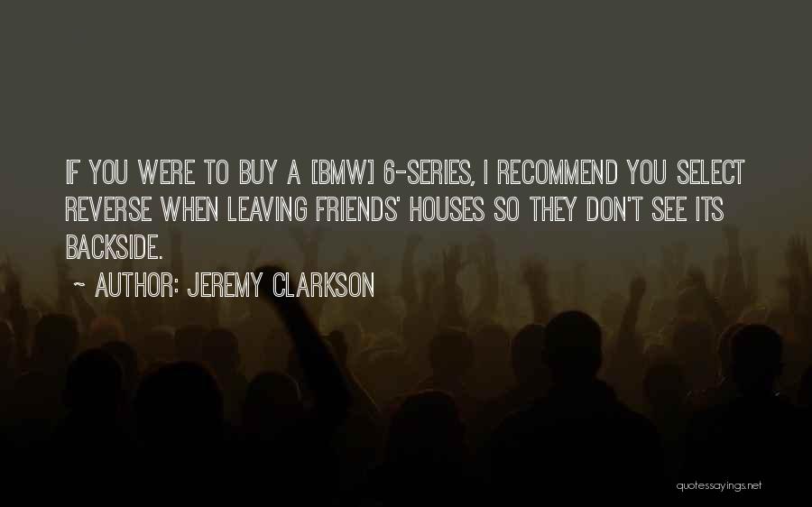 Jeremy Clarkson Quotes: If You Were To Buy A [bmw] 6-series, I Recommend You Select Reverse When Leaving Friends' Houses So They Don't