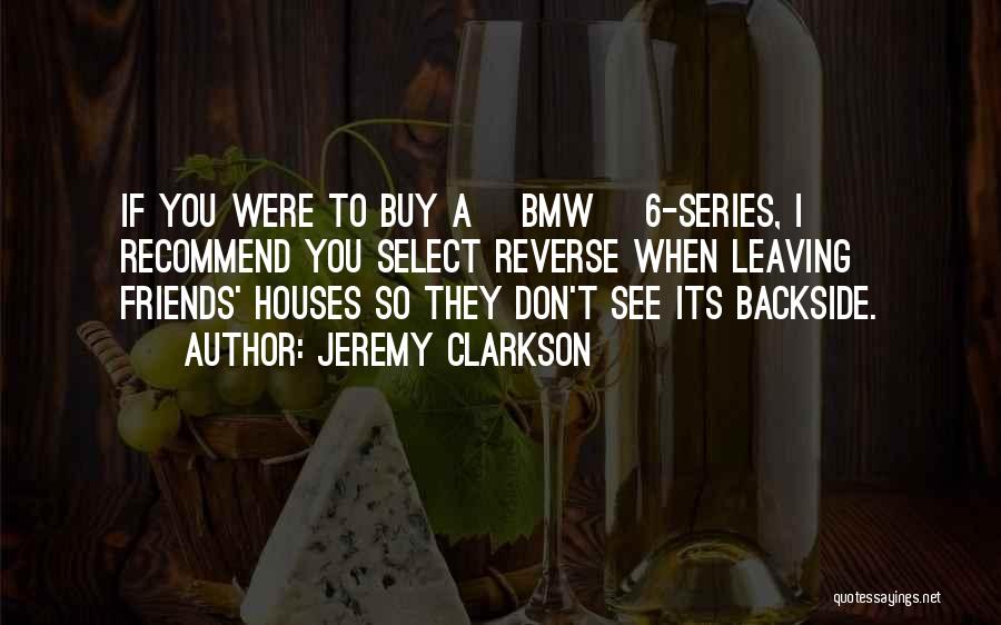 Jeremy Clarkson Quotes: If You Were To Buy A [bmw] 6-series, I Recommend You Select Reverse When Leaving Friends' Houses So They Don't