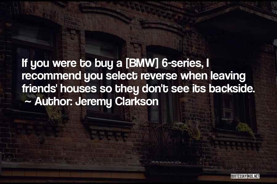 Jeremy Clarkson Quotes: If You Were To Buy A [bmw] 6-series, I Recommend You Select Reverse When Leaving Friends' Houses So They Don't