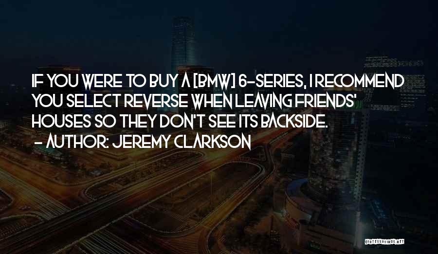 Jeremy Clarkson Quotes: If You Were To Buy A [bmw] 6-series, I Recommend You Select Reverse When Leaving Friends' Houses So They Don't