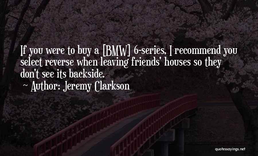 Jeremy Clarkson Quotes: If You Were To Buy A [bmw] 6-series, I Recommend You Select Reverse When Leaving Friends' Houses So They Don't