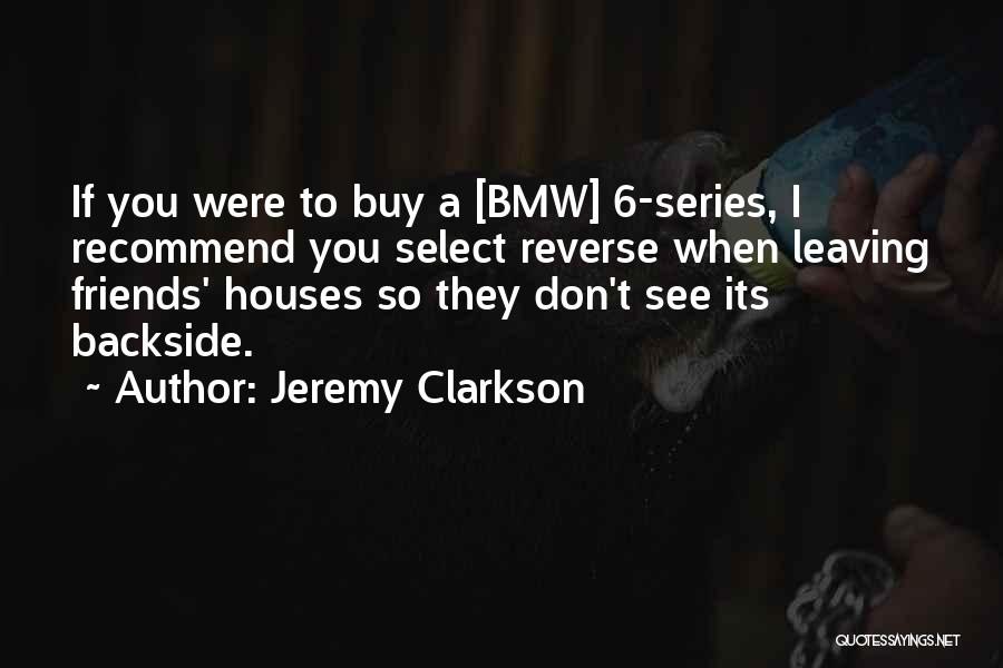 Jeremy Clarkson Quotes: If You Were To Buy A [bmw] 6-series, I Recommend You Select Reverse When Leaving Friends' Houses So They Don't