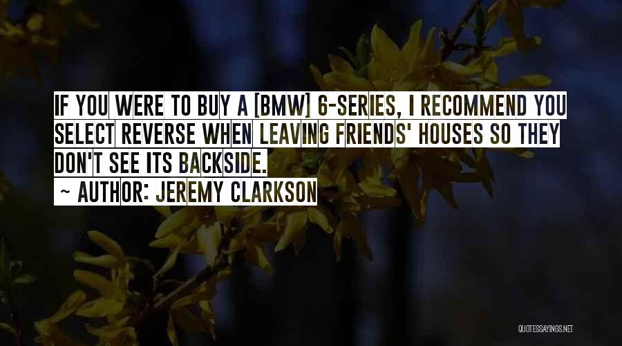 Jeremy Clarkson Quotes: If You Were To Buy A [bmw] 6-series, I Recommend You Select Reverse When Leaving Friends' Houses So They Don't