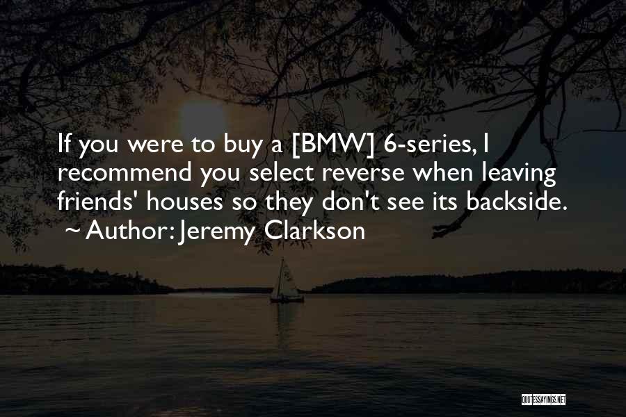 Jeremy Clarkson Quotes: If You Were To Buy A [bmw] 6-series, I Recommend You Select Reverse When Leaving Friends' Houses So They Don't