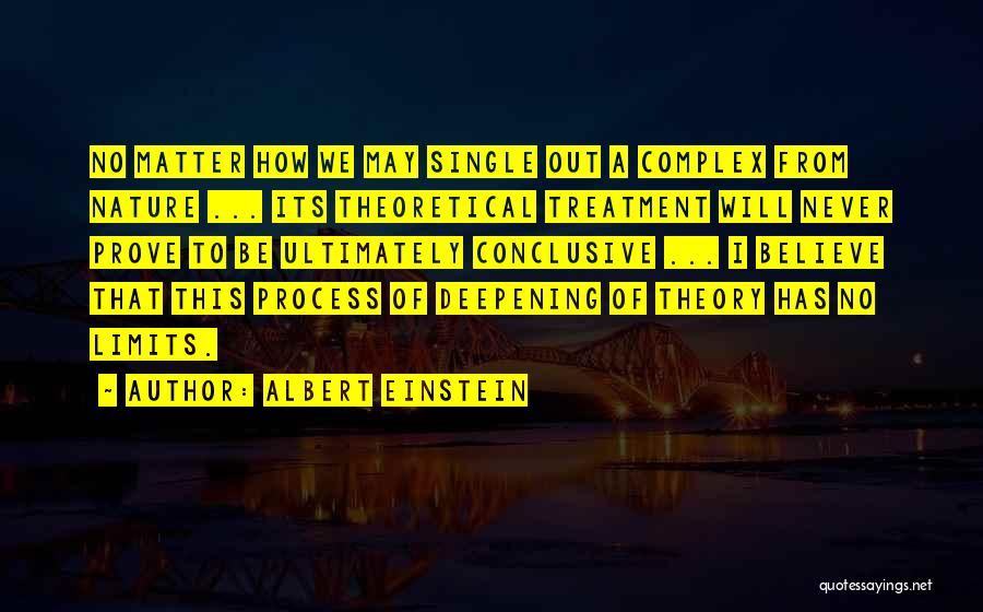 Albert Einstein Quotes: No Matter How We May Single Out A Complex From Nature ... Its Theoretical Treatment Will Never Prove To Be