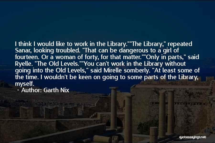 Garth Nix Quotes: I Think I Would Like To Work In The Library.the Library, Repeated Sanar, Looking Troubled. That Can Be Dangerous To