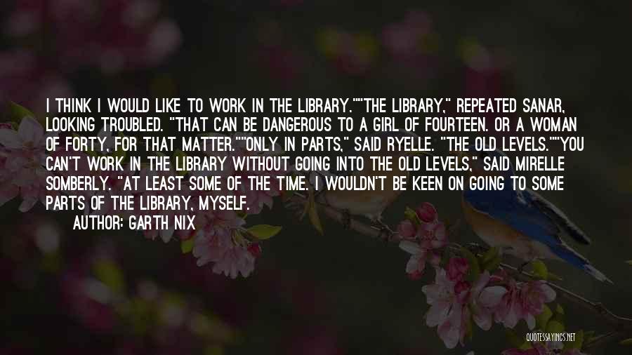 Garth Nix Quotes: I Think I Would Like To Work In The Library.the Library, Repeated Sanar, Looking Troubled. That Can Be Dangerous To