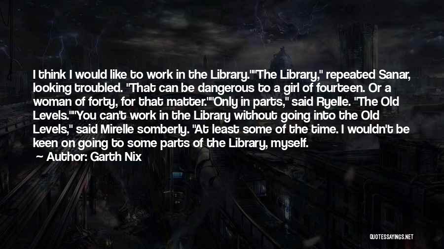 Garth Nix Quotes: I Think I Would Like To Work In The Library.the Library, Repeated Sanar, Looking Troubled. That Can Be Dangerous To