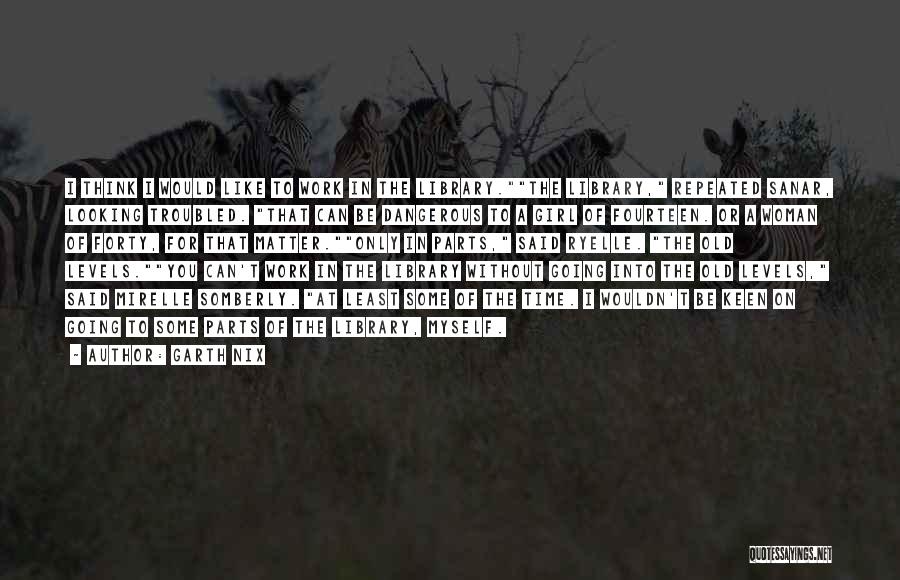 Garth Nix Quotes: I Think I Would Like To Work In The Library.the Library, Repeated Sanar, Looking Troubled. That Can Be Dangerous To