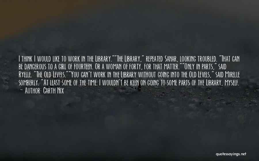 Garth Nix Quotes: I Think I Would Like To Work In The Library.the Library, Repeated Sanar, Looking Troubled. That Can Be Dangerous To