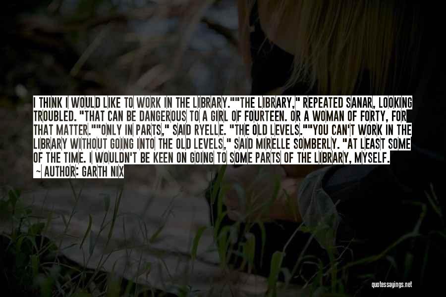 Garth Nix Quotes: I Think I Would Like To Work In The Library.the Library, Repeated Sanar, Looking Troubled. That Can Be Dangerous To