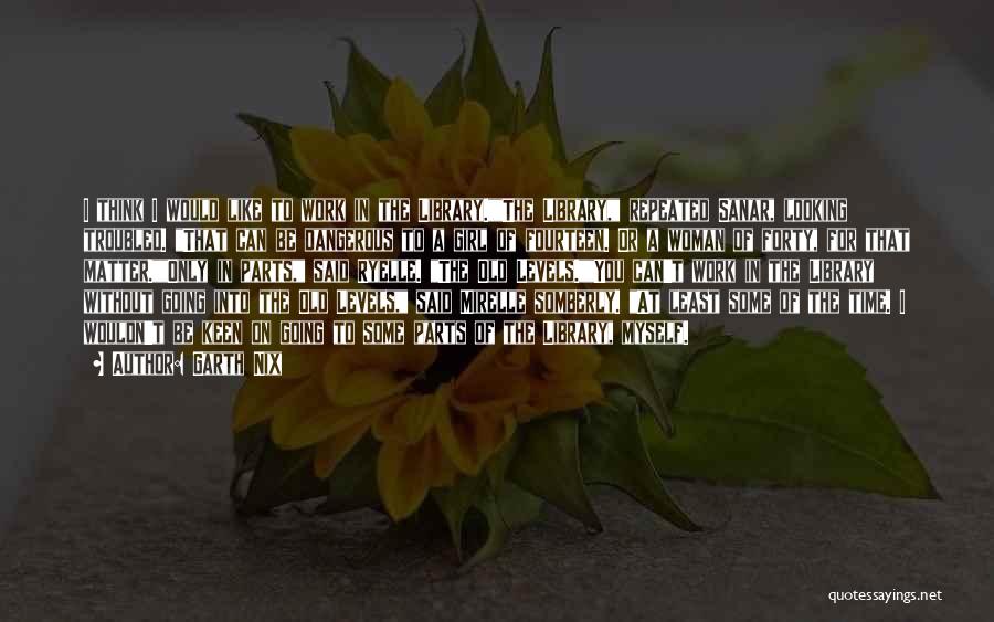 Garth Nix Quotes: I Think I Would Like To Work In The Library.the Library, Repeated Sanar, Looking Troubled. That Can Be Dangerous To
