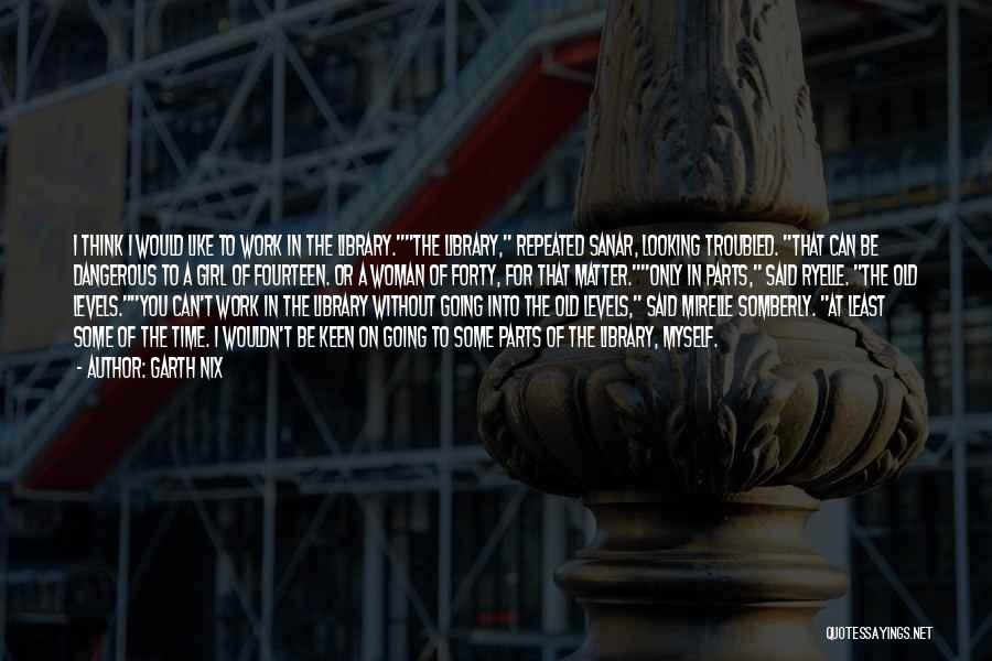 Garth Nix Quotes: I Think I Would Like To Work In The Library.the Library, Repeated Sanar, Looking Troubled. That Can Be Dangerous To