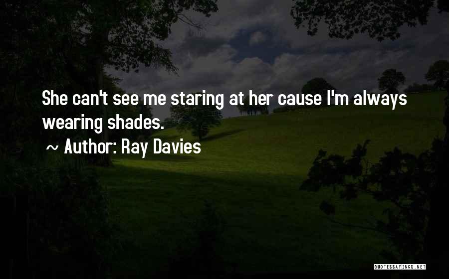 Ray Davies Quotes: She Can't See Me Staring At Her Cause I'm Always Wearing Shades.