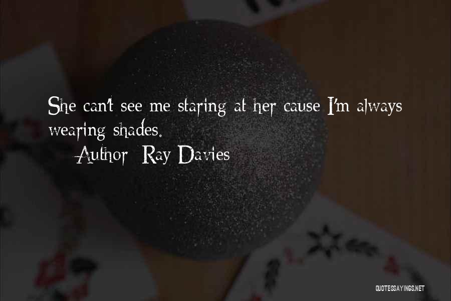 Ray Davies Quotes: She Can't See Me Staring At Her Cause I'm Always Wearing Shades.