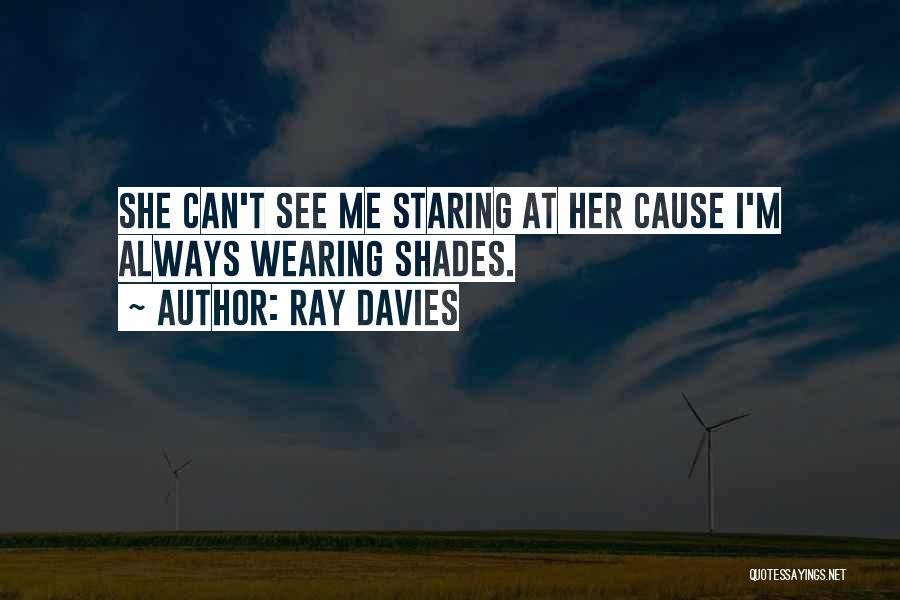 Ray Davies Quotes: She Can't See Me Staring At Her Cause I'm Always Wearing Shades.