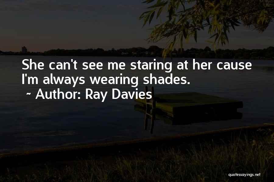 Ray Davies Quotes: She Can't See Me Staring At Her Cause I'm Always Wearing Shades.