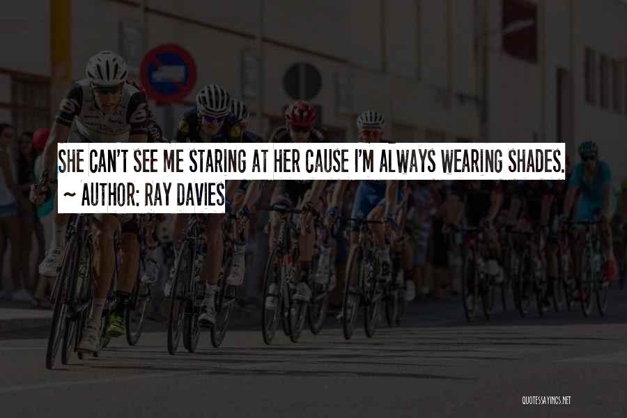 Ray Davies Quotes: She Can't See Me Staring At Her Cause I'm Always Wearing Shades.