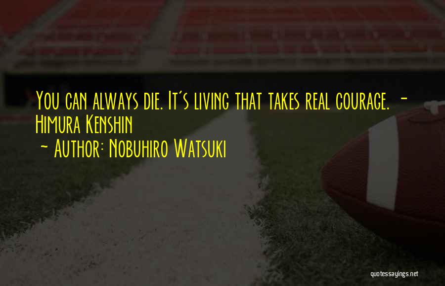 Nobuhiro Watsuki Quotes: You Can Always Die. It's Living That Takes Real Courage. - Himura Kenshin