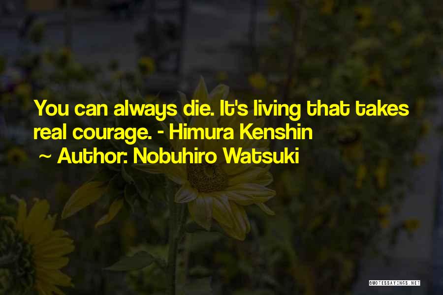 Nobuhiro Watsuki Quotes: You Can Always Die. It's Living That Takes Real Courage. - Himura Kenshin