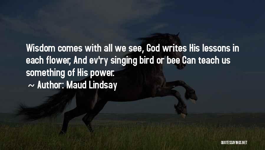 Maud Lindsay Quotes: Wisdom Comes With All We See, God Writes His Lessons In Each Flower, And Ev'ry Singing Bird Or Bee Can