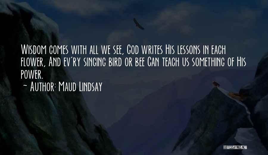 Maud Lindsay Quotes: Wisdom Comes With All We See, God Writes His Lessons In Each Flower, And Ev'ry Singing Bird Or Bee Can