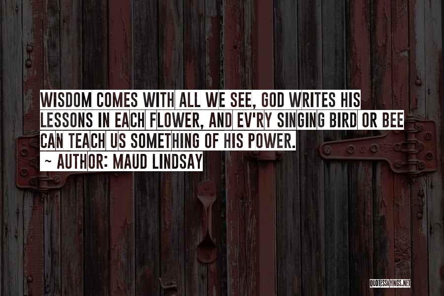 Maud Lindsay Quotes: Wisdom Comes With All We See, God Writes His Lessons In Each Flower, And Ev'ry Singing Bird Or Bee Can