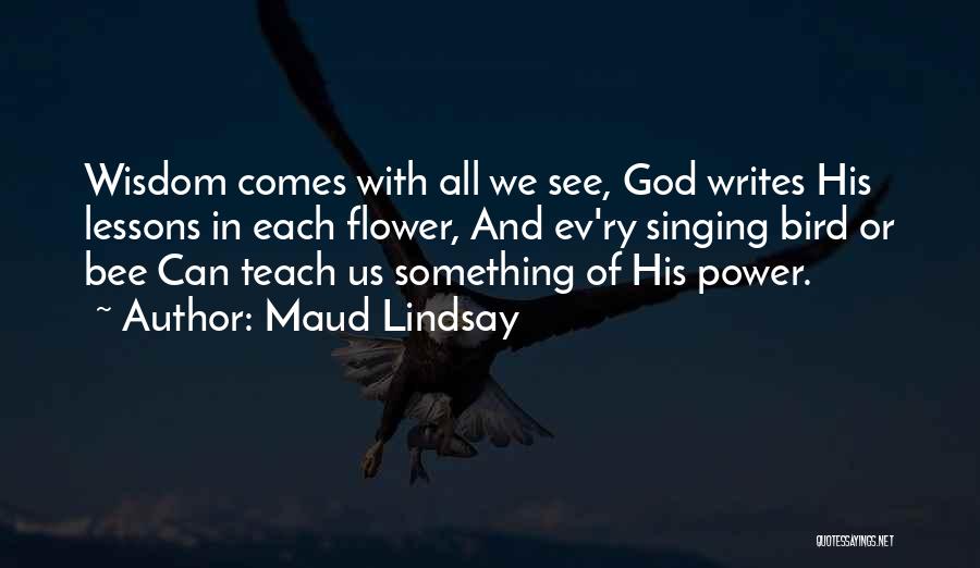 Maud Lindsay Quotes: Wisdom Comes With All We See, God Writes His Lessons In Each Flower, And Ev'ry Singing Bird Or Bee Can