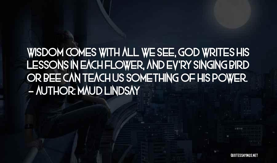 Maud Lindsay Quotes: Wisdom Comes With All We See, God Writes His Lessons In Each Flower, And Ev'ry Singing Bird Or Bee Can