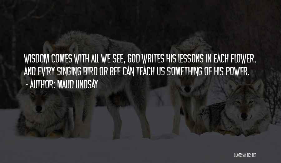 Maud Lindsay Quotes: Wisdom Comes With All We See, God Writes His Lessons In Each Flower, And Ev'ry Singing Bird Or Bee Can