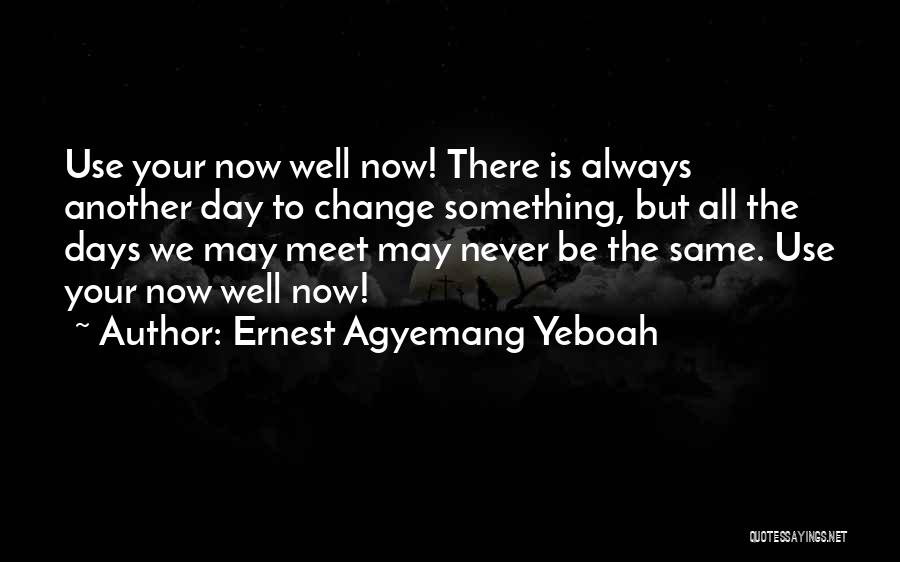 Ernest Agyemang Yeboah Quotes: Use Your Now Well Now! There Is Always Another Day To Change Something, But All The Days We May Meet