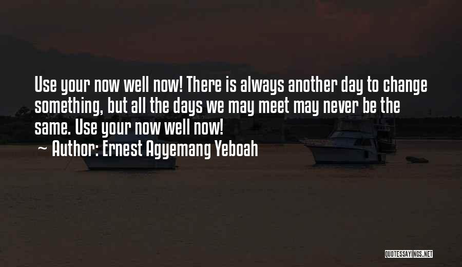 Ernest Agyemang Yeboah Quotes: Use Your Now Well Now! There Is Always Another Day To Change Something, But All The Days We May Meet