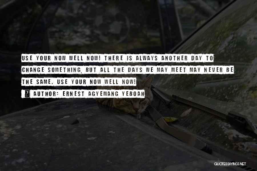 Ernest Agyemang Yeboah Quotes: Use Your Now Well Now! There Is Always Another Day To Change Something, But All The Days We May Meet