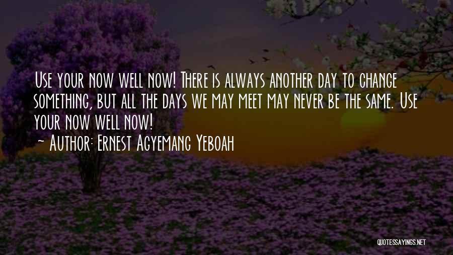 Ernest Agyemang Yeboah Quotes: Use Your Now Well Now! There Is Always Another Day To Change Something, But All The Days We May Meet