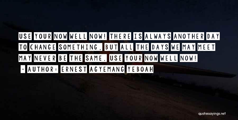 Ernest Agyemang Yeboah Quotes: Use Your Now Well Now! There Is Always Another Day To Change Something, But All The Days We May Meet