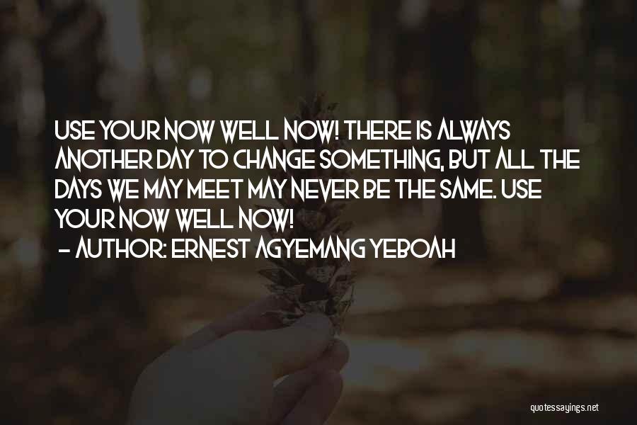 Ernest Agyemang Yeboah Quotes: Use Your Now Well Now! There Is Always Another Day To Change Something, But All The Days We May Meet