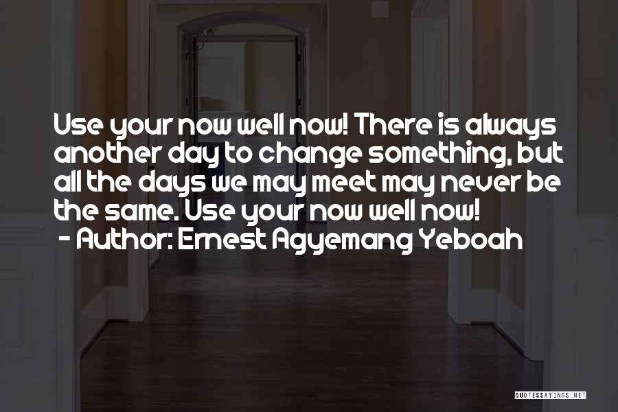 Ernest Agyemang Yeboah Quotes: Use Your Now Well Now! There Is Always Another Day To Change Something, But All The Days We May Meet