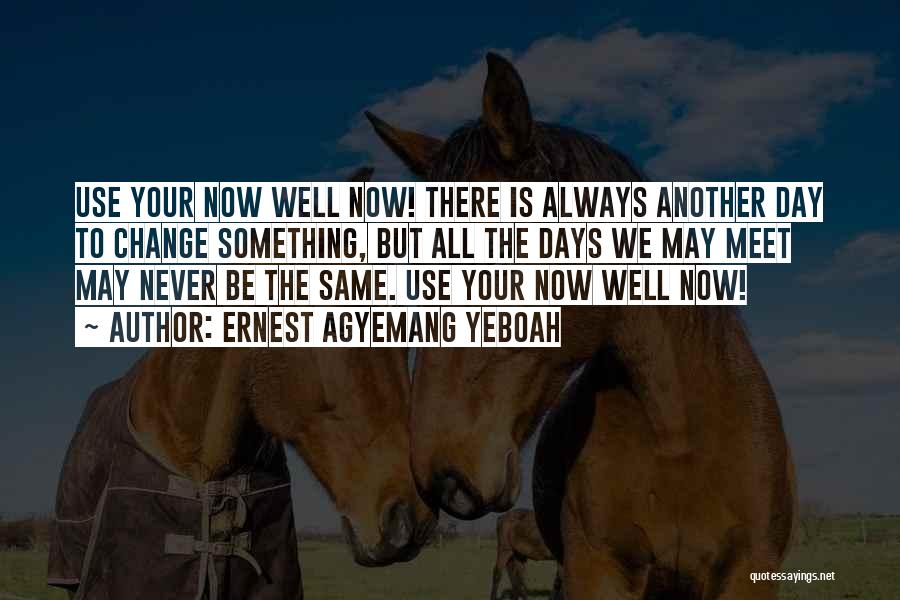 Ernest Agyemang Yeboah Quotes: Use Your Now Well Now! There Is Always Another Day To Change Something, But All The Days We May Meet