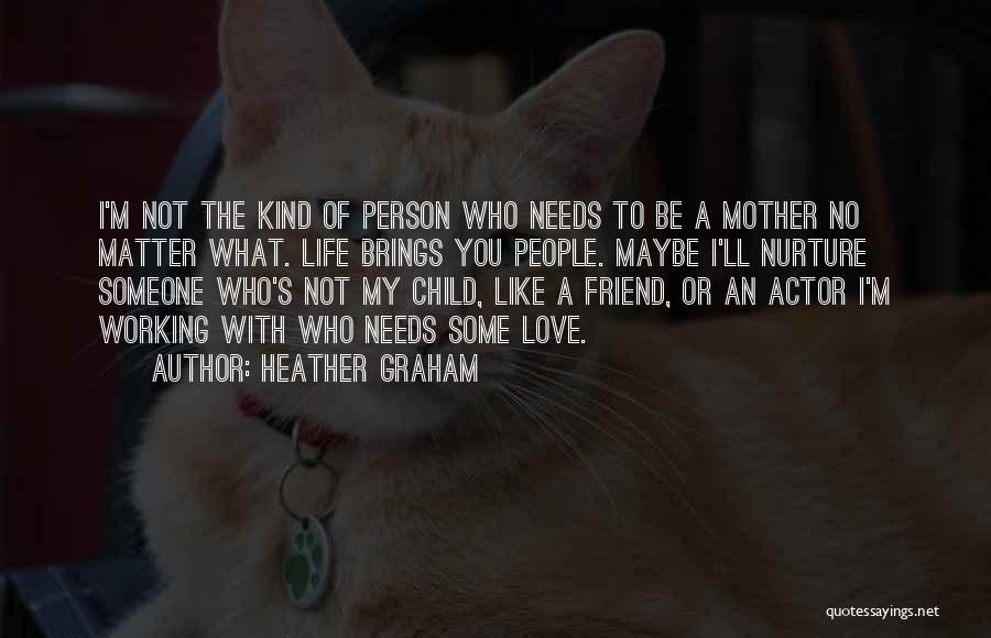 Heather Graham Quotes: I'm Not The Kind Of Person Who Needs To Be A Mother No Matter What. Life Brings You People. Maybe