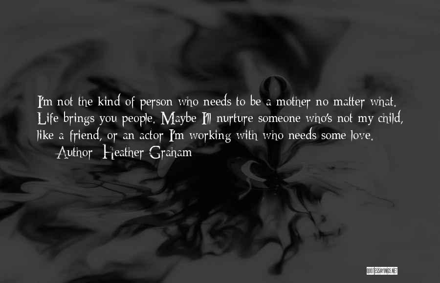 Heather Graham Quotes: I'm Not The Kind Of Person Who Needs To Be A Mother No Matter What. Life Brings You People. Maybe