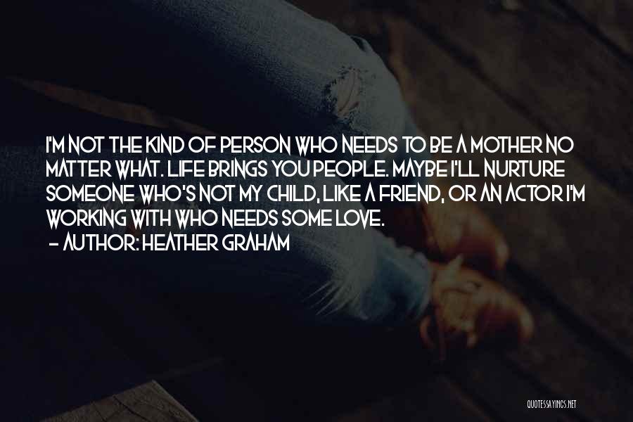 Heather Graham Quotes: I'm Not The Kind Of Person Who Needs To Be A Mother No Matter What. Life Brings You People. Maybe