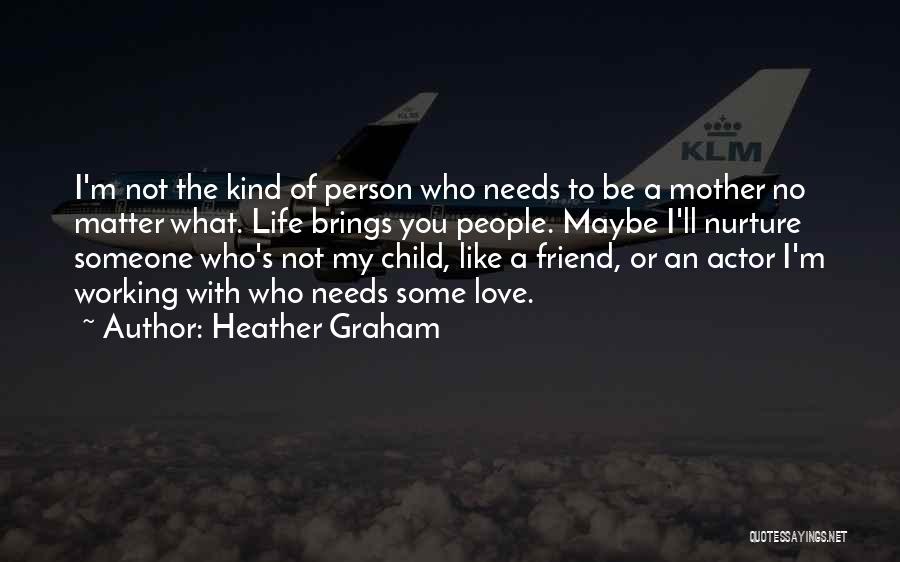 Heather Graham Quotes: I'm Not The Kind Of Person Who Needs To Be A Mother No Matter What. Life Brings You People. Maybe