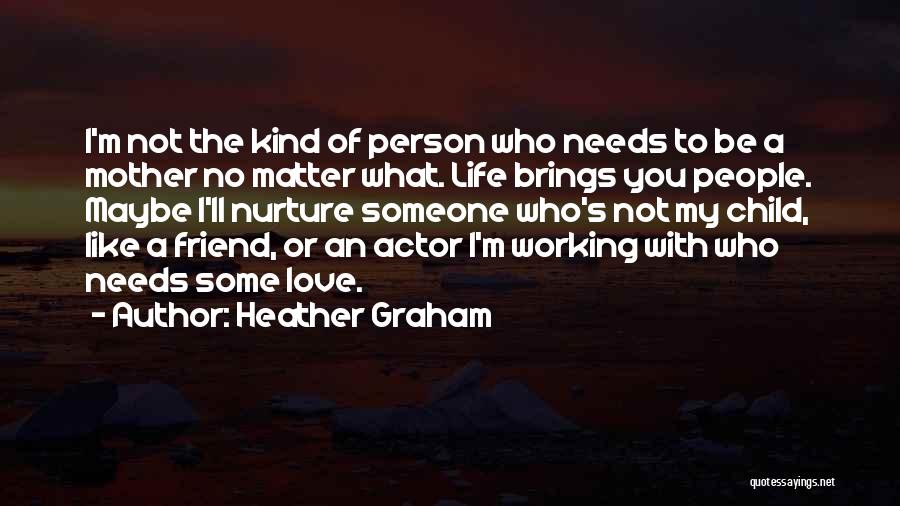 Heather Graham Quotes: I'm Not The Kind Of Person Who Needs To Be A Mother No Matter What. Life Brings You People. Maybe