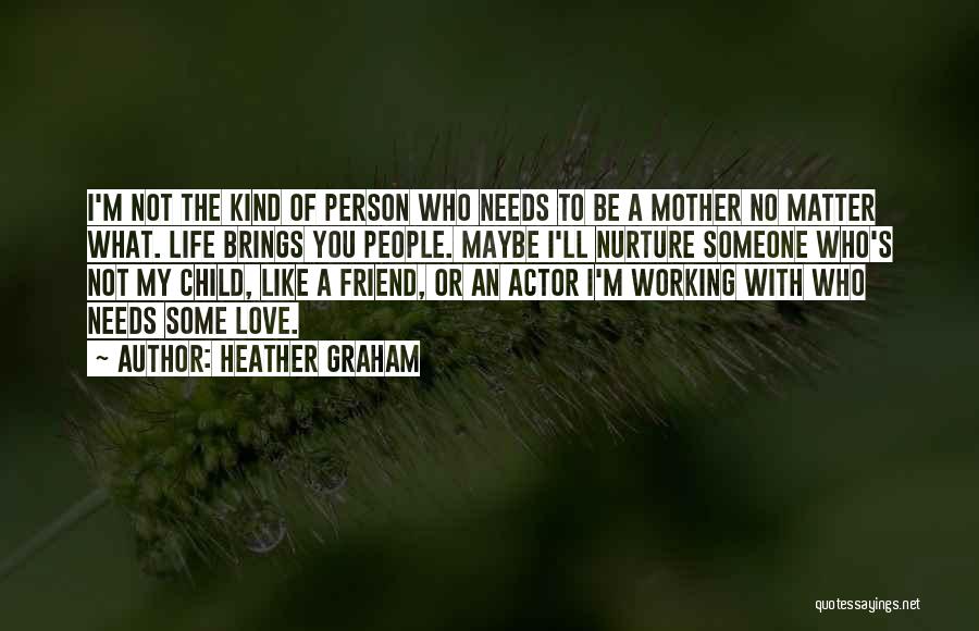 Heather Graham Quotes: I'm Not The Kind Of Person Who Needs To Be A Mother No Matter What. Life Brings You People. Maybe